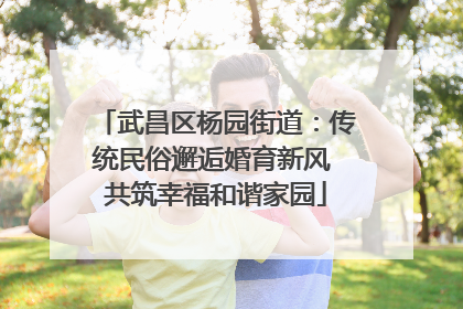 武昌区杨园街道：传统民俗邂逅婚育新风 共筑幸福和谐家园