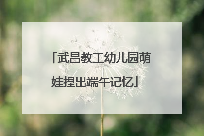武昌教工幼儿园萌娃捏出端午记忆
