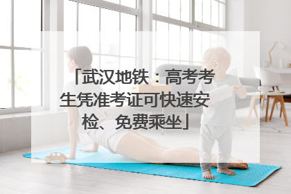 武汉地铁：高考考生凭准考证可快速安检、免费乘坐