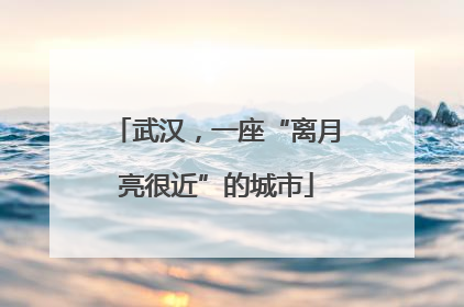 武汉，一座“离月亮很近”的城市