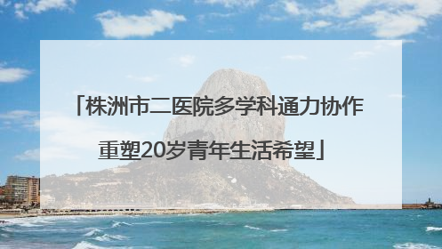株洲市二医院多学科通力协作 重塑20岁青年生活希望