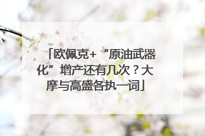 欧佩克+“原油武器化”增产还有几次？大摩与高盛各执一词