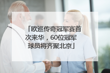 欧巡传奇冠军赛首次来华，60位冠军球员将齐聚北京