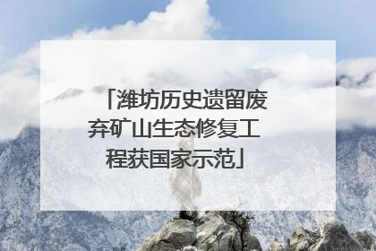 潍坊历史遗留废弃矿山生态修复工程获国家示范