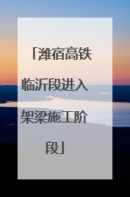 潍宿高铁临沂段进入架梁施工阶段