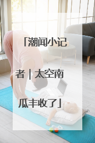 潮闻小记者｜太空南瓜丰收了