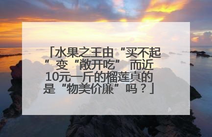 水果之王由“买不起”变“敞开吃” 而近10元一斤的榴莲真的是“物美价廉”吗？