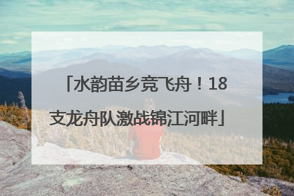 水韵苗乡竞飞舟！18支龙舟队激战锦江河畔