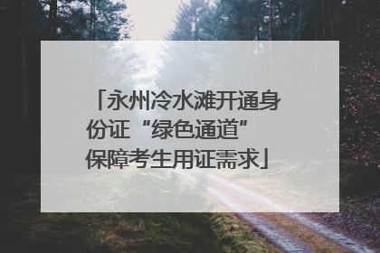 永州冷水滩开通身份证“绿色通道” 保障考生用证需求