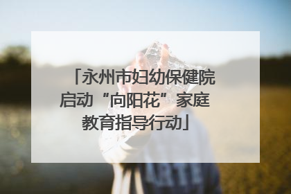 永州市妇幼保健院启动“向阳花”家庭教育指导行动