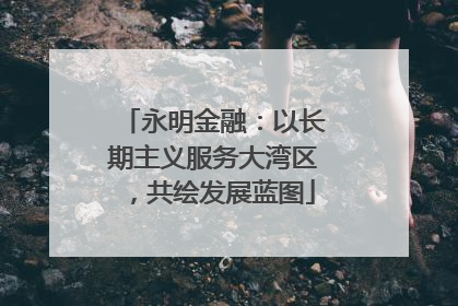 永明金融：以长期主义服务大湾区，共绘发展蓝图