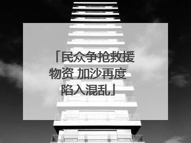 民众争抢救援物资 加沙再度陷入混乱