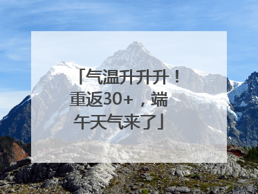 气温升升升！重返30+，端午天气来了