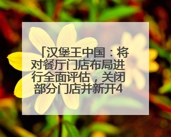 汉堡王中国：将对餐厅门店布局进行全面评估，关闭部分门店并新开40至60家