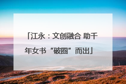 江永：文创融合 助千年女书“破圈”而出