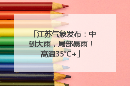 江苏气象发布：中到大雨，局部暴雨！高温35℃+