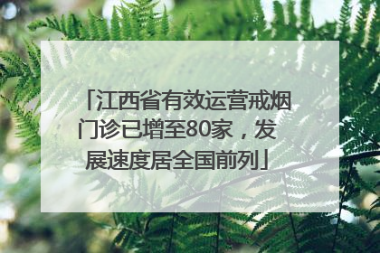 江西省有效运营戒烟门诊已增至80家，发展速度居全国前列
