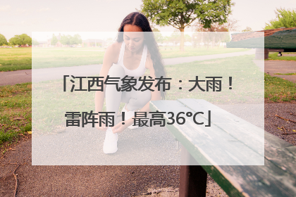 江西气象发布：大雨！雷阵雨！最高36°C