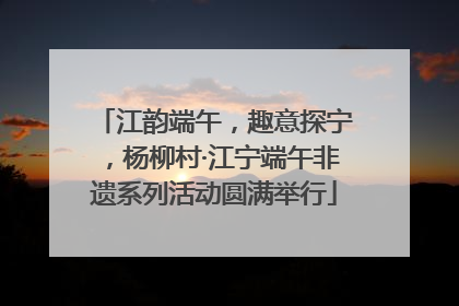 江韵端午，趣意探宁，杨柳村·江宁端午非遗系列活动圆满举行