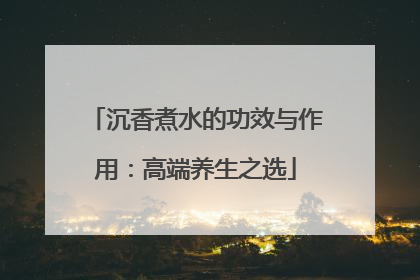 沉香煮水的功效与作用：高端养生之选