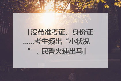 没带准考证、身份证……考生频出“小状况”，民警火速出马