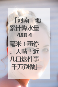 河南一地累计降水量488.4毫米！雨停、天晴！近几日这件事千万别做