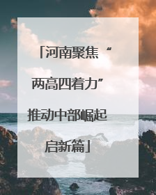 河南聚焦“两高四着力”推动中部崛起启新篇