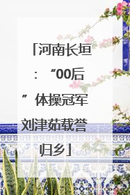 河南长垣：“00后”体操冠军刘津茹载誉归乡
