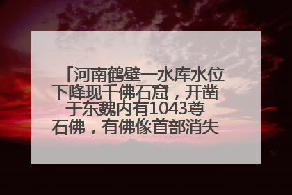 河南鹤壁一水库水位下降现千佛石窟，开凿于东魏内有1043尊石佛，有佛像首部消失，水库管理方回应