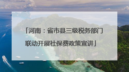 河南：省市县三级税务部门联动开展社保费政策宣讲