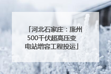 河北石家庄：廉州500千伏超高压变电站增容工程投运