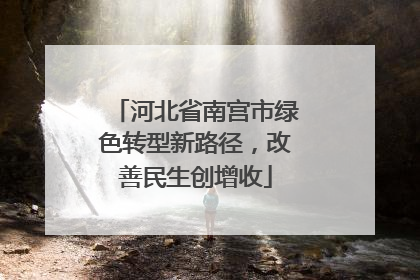 河北省南宫市绿色转型新路径，改善民生创增收