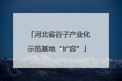 河北省谷子产业化示范基地“扩容”