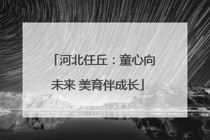 河北任丘：童心向未来 美育伴成长