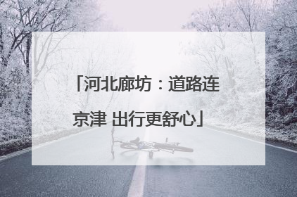 河北廊坊：道路连京津 出行更舒心