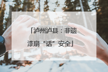 泸州泸县：非遗漆扇“话”安全