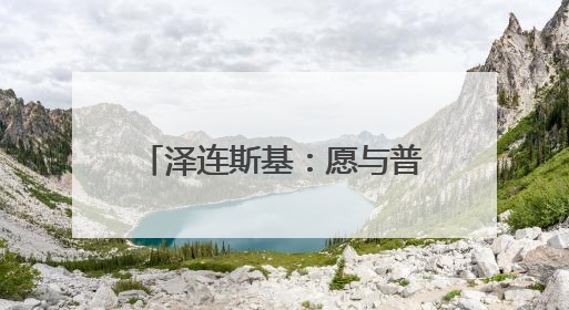 泽连斯基：愿与普京进行会晤，不希望美方退出谈判！消息人士：俄方停火条件包括北约“书面”保证不东扩