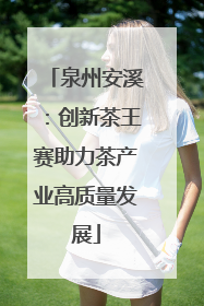 泉州安溪：创新茶王赛助力茶产业高质量发展