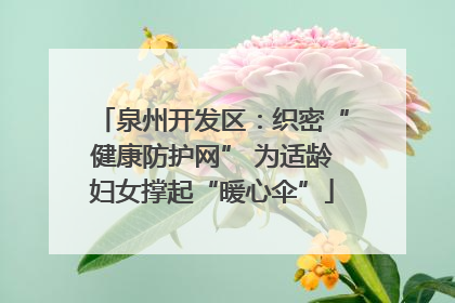 泉州开发区：织密“健康防护网” 为适龄妇女撑起“暖心伞”