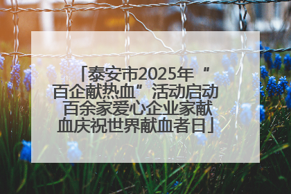 泰安市2025年“百企献热血”活动启动 百余家爱心企业家献血庆祝世界献血者日