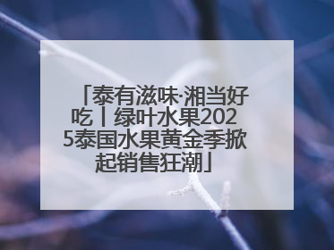 泰有滋味·湘当好吃丨绿叶水果2025泰国水果黄金季掀起销售狂潮