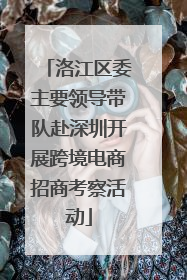 洛江区委主要领导带队赴深圳开展跨境电商招商考察活动