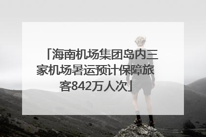 海南机场集团岛内三家机场暑运预计保障旅客842万人次