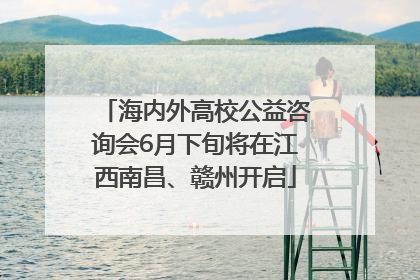 海内外高校公益咨询会6月下旬将在江西南昌、赣州开启