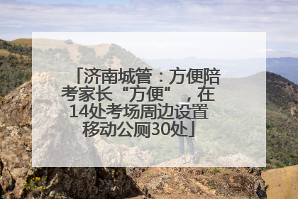 济南城管：方便陪考家长“方便”，在14处考场周边设置移动公厕30处