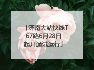 济南大站快线T67路6月28日起开通试运行
