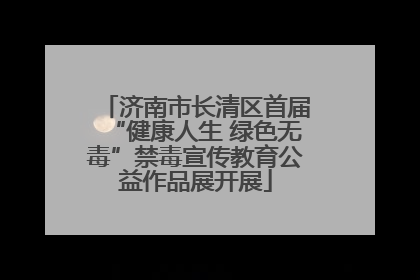 济南市长清区首届“健康人生 绿色无毒”禁毒宣传教育公益作品展开展
