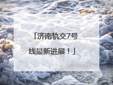 济南轨交7号线最新进展！