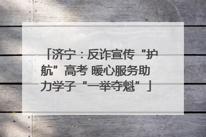 济宁:反诈宣传“护航”高考 暖心服务助力学子“一举夺魁”