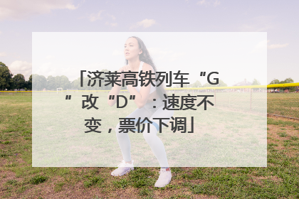 济莱高铁列车“G”改“D”：速度不变，票价下调
